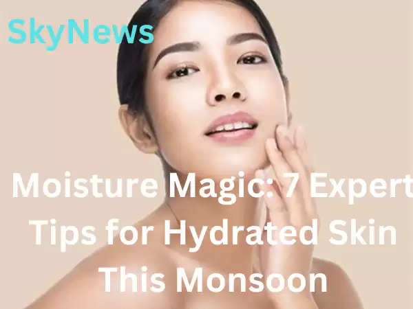 Moisture Magic: 7 Expert Tips for Hydrated Skin This Monsoon